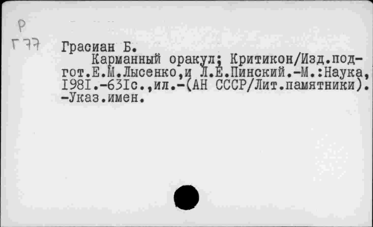 ﻿Грасиан Б.
Карманный оракул; Критикон/Изд.под-гот.Е.М.Лысенко,и Л.Е.Пинский.-М.:Наука 1981.-631с.,ил.-(АН СССР/Лит.памятники) -Указ.имен.